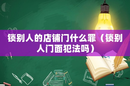 鎖別人的店鋪門什么罪（鎖別人門面犯法嗎）