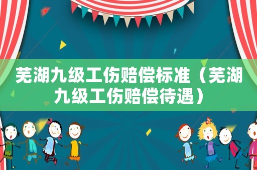 蕪湖九級工傷賠償標準（蕪湖九級工傷賠償待遇）