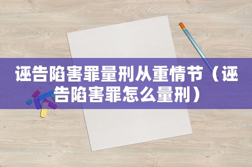 誣告陷害罪量刑從重情節（誣告陷害罪怎么量刑）