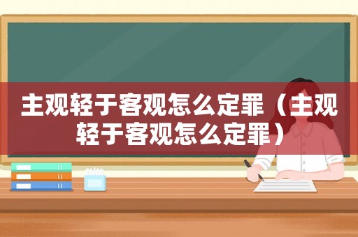 主觀輕于客觀怎么定罪（主觀輕于客觀怎么定罪）