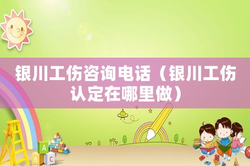 銀川工傷咨詢電話（銀川工傷認定在哪里做）