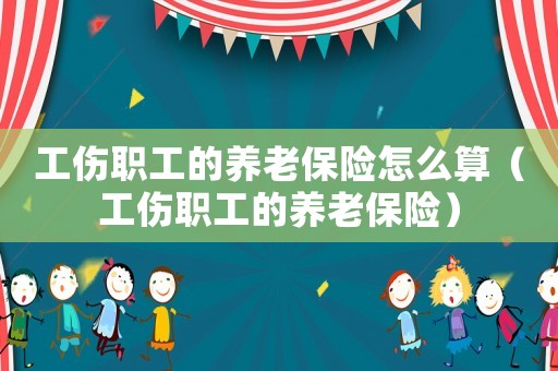 工傷職工的養老保險怎么算（工傷職工的養老保險）