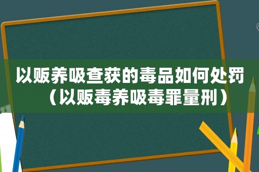 以販養吸查獲的毒品如何處罰（以販毒養吸毒罪量刑）