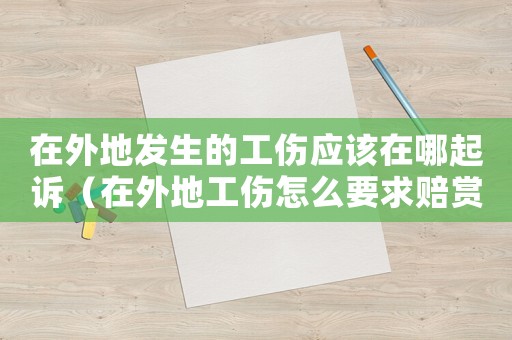 在外地發生的工傷應該在哪起訴（在外地工傷怎么要求賠賞）