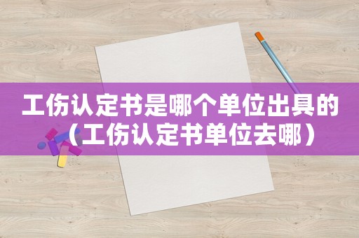 工傷認定書是哪個單位出具的（工傷認定書單位去哪）