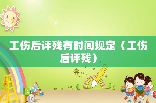 工傷后評(píng)殘有時(shí)間規(guī)定（工傷后評(píng)殘）