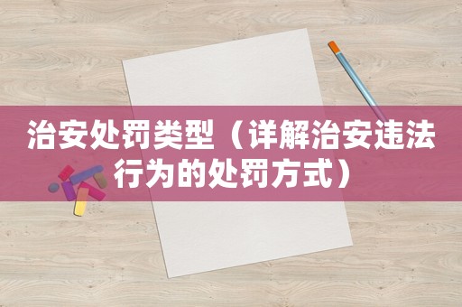 治安處罰類型（詳解治安違法行為的處罰方式）
