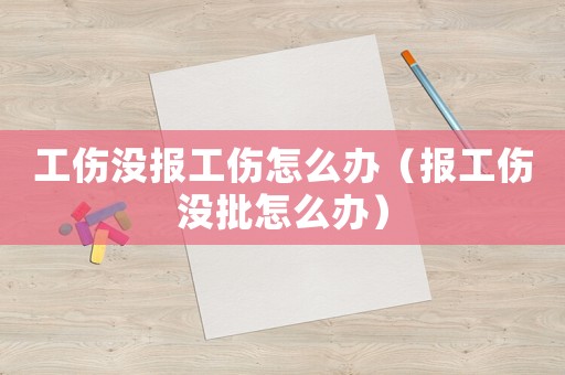 工傷沒報(bào)工傷怎么辦（報(bào)工傷沒批怎么辦）