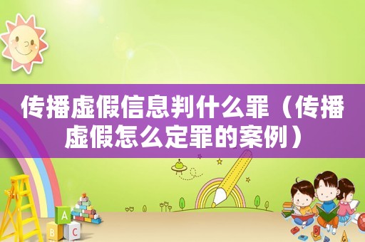 傳播虛假信息判什么罪（傳播虛假怎么定罪的案例）