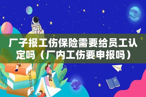 廠子報工傷保險需要給員工認定嗎（廠內工傷要申報嗎）
