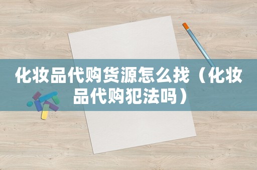 化妝品代購貨源怎么找（化妝品代購犯法嗎）