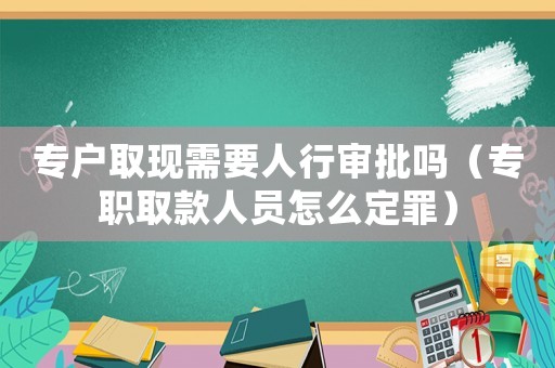 專戶取現需要人行審批嗎（專職取款人員怎么定罪）