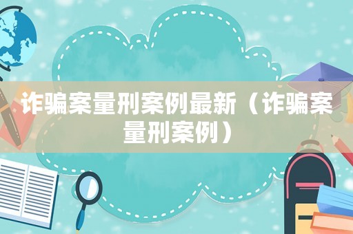 詐騙案量刑案例最新（詐騙案量刑案例）