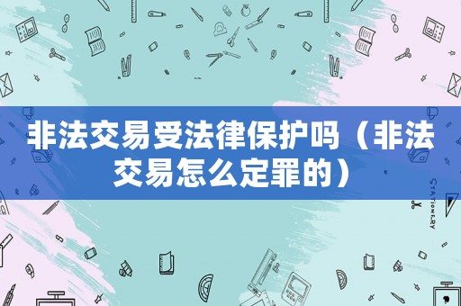 非法交易受法律保護嗎（非法交易怎么定罪的）