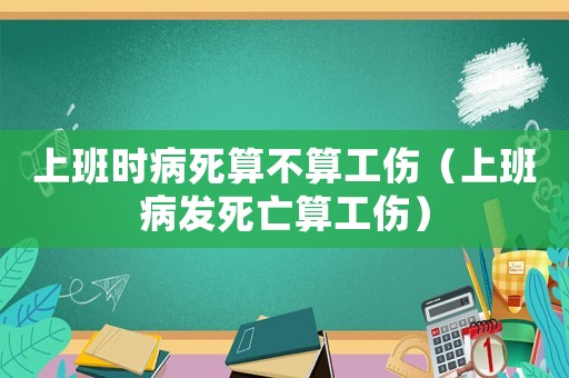 上班時病死算不算工傷（上班病發死亡算工傷）