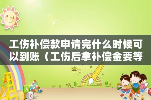 工傷補償款申請完什么時候可以到賬（工傷后拿補償金要等多久時間）
