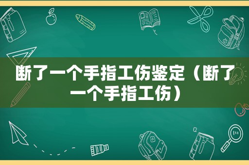 斷了一個手指工傷鑒定（斷了一個手指工傷）