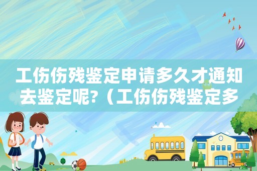 工傷傷殘鑒定申請多久才通知去鑒定呢?（工傷傷殘鑒定多久通知）