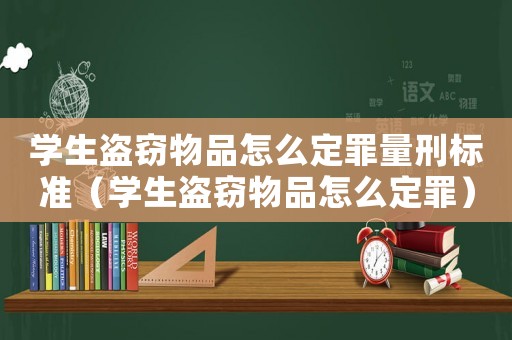 學生盜竊物品怎么定罪量刑標準（學生盜竊物品怎么定罪）