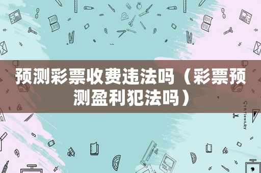 預測彩票收費違法嗎（彩票預測盈利犯法嗎）