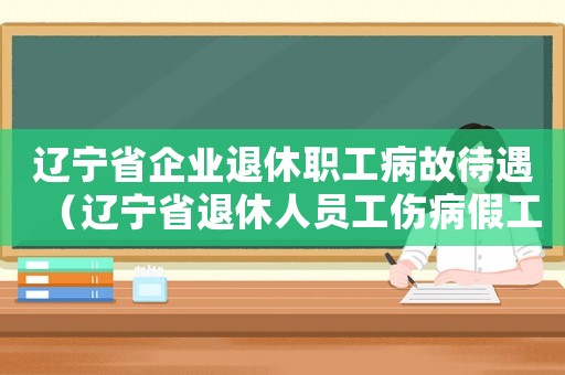遼寧省企業(yè)退休職工病故待遇（遼寧省退休人員工傷病假工資是多少）