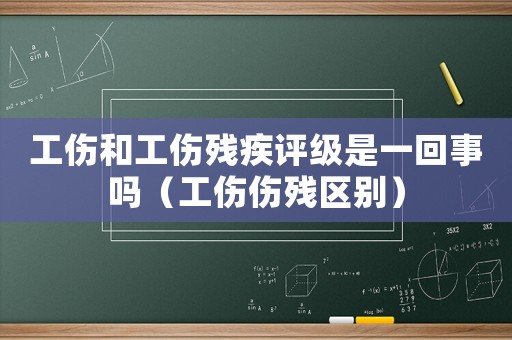 工傷和工傷殘疾評級是一回事嗎（工傷傷殘區別）