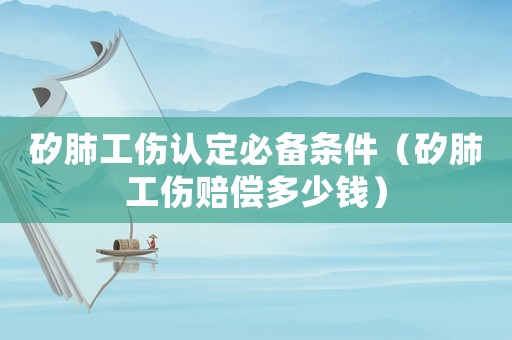矽肺工傷認定必備條件（矽肺工傷賠償多少錢）