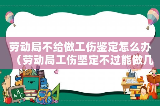 勞動(dòng)局不給做工傷鑒定怎么辦（勞動(dòng)局工傷堅(jiān)定不過能做幾次）