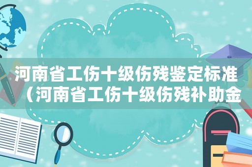 河南省工傷十級傷殘鑒定標(biāo)準(zhǔn)（河南省工傷十級傷殘補(bǔ)助金）