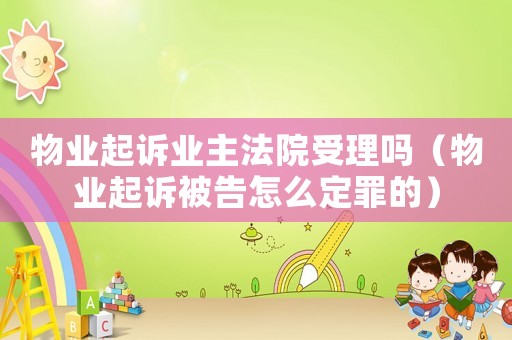 物業起訴業主法院受理嗎（物業起訴被告怎么定罪的）
