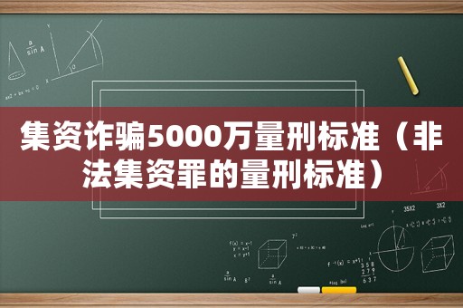 集資詐騙5000萬(wàn)量刑標(biāo)準(zhǔn)（非法集資罪的量刑標(biāo)準(zhǔn)）