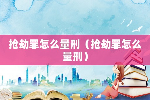 搶劫罪怎么量刑（搶劫罪怎么量刑）