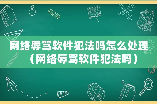 網絡辱罵軟件犯法嗎怎么處理（網絡辱罵軟件犯法嗎）