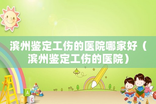 濱州鑒定工傷的醫院哪家好（濱州鑒定工傷的醫院）