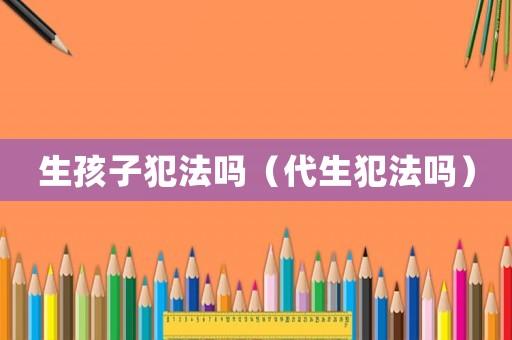 生孩子犯法嗎（代生犯法嗎）