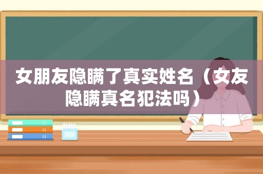 女朋友隱瞞了真實姓名（女友隱瞞真名犯法嗎）