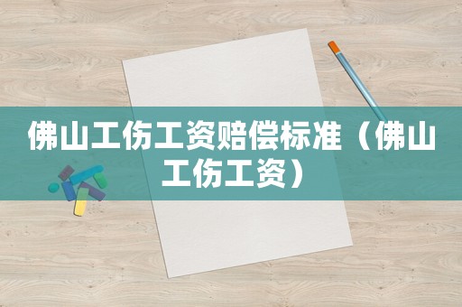 佛山工傷工資賠償標準（佛山工傷工資）