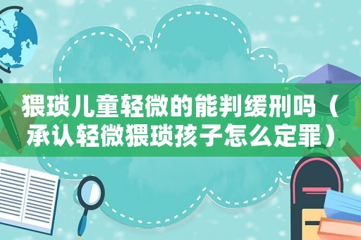 猥瑣兒童輕微的能判緩刑嗎（承認輕微猥瑣孩子怎么定罪）