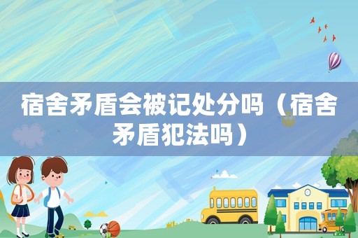 宿舍矛盾會被記處分嗎（宿舍矛盾犯法嗎）