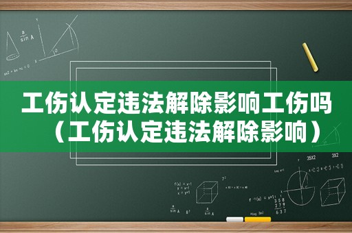 工傷認定違法解除影響工傷嗎（工傷認定違法解除影響）