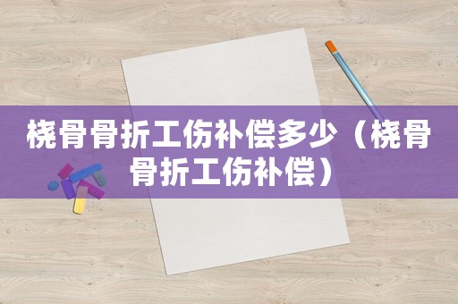 橈骨骨折工傷補償多少（橈骨骨折工傷補償）