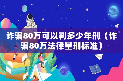詐騙80萬可以判多少年刑（詐騙80萬法律量刑標準）