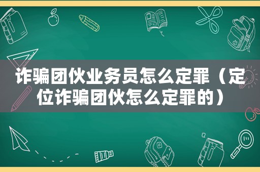 詐騙團(tuán)伙業(yè)務(wù)員怎么定罪（定位詐騙團(tuán)伙怎么定罪的）