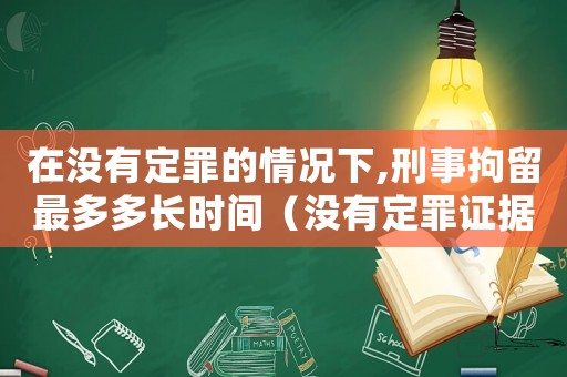 在沒有定罪的情況下,刑事拘留最多多長時間（沒有定罪證據(jù)怎么處理拘留）