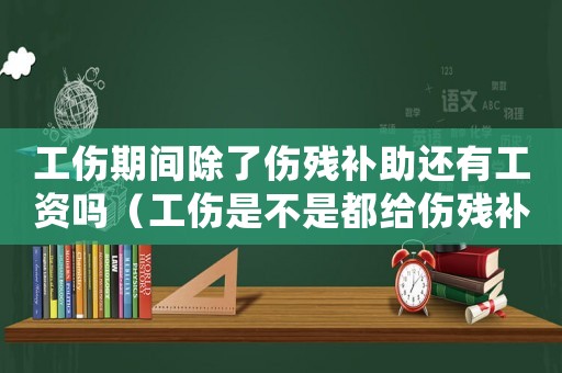 工傷期間除了傷殘補助還有工資嗎（工傷是不是都給傷殘補助金）