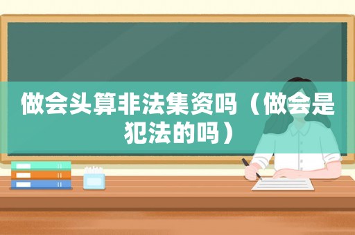 做會頭算非法集資嗎（做會是犯法的嗎）