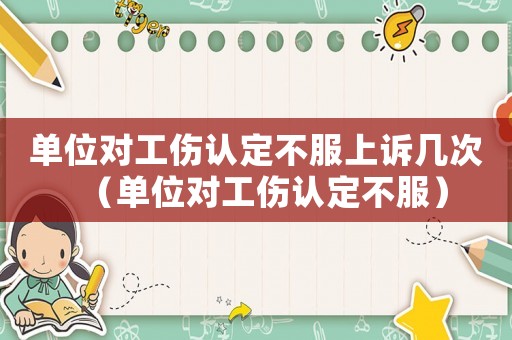 單位對工傷認定不服上訴幾次（單位對工傷認定不服）