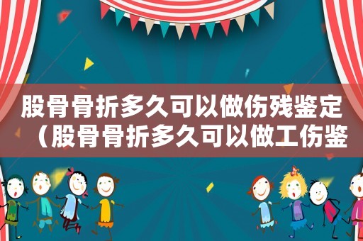 股骨骨折多久可以做傷殘鑒定（股骨骨折多久可以做工傷鑒定）