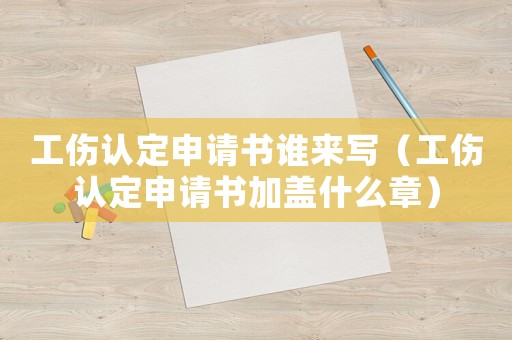 工傷認(rèn)定申請(qǐng)書誰(shuí)來(lái)寫（工傷認(rèn)定申請(qǐng)書加蓋什么章）