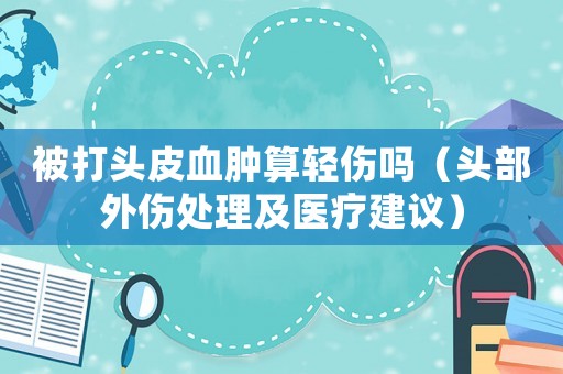 被打頭皮血腫算輕傷嗎（頭部外傷處理及醫療建議）
